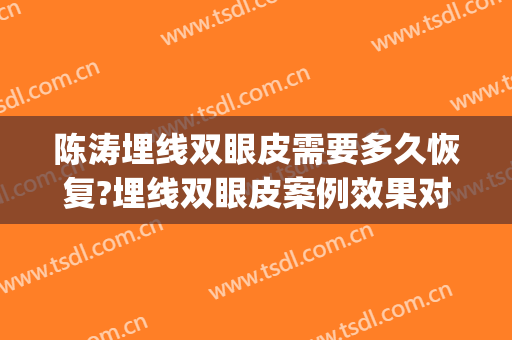 陈涛埋线双眼皮需要多久恢复?埋线双眼皮案例效果对比图_首都医科大学附属北京同仁医院