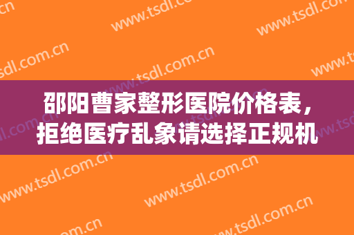 邵阳曹家整形医院价格表，拒绝医疗乱象请选择正规机构！(邵阳市曹家医疗美容有限公司)