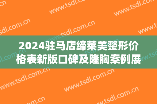 2024驻马店缔莱美整形价格表新版口碑及隆胸案例展示(驻马店缔莱美正规吗)