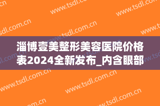 淄博壹美整形美容医院价格表2024全新发布_内含眼部案例(淄博壹美整形双眼皮)