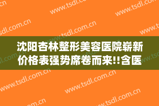沈阳杏林整形美容医院崭新价格表强势席卷而来!!含医生案例(沈阳杏林整形整容医院)
