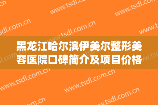 黑龙江哈尔滨伊美尔整形美容医院口碑简介及项目价格表强势来袭(伊美尔整形美容好吗)