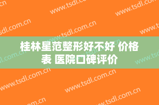 桂林星范整形好不好 价格表 医院口碑评价