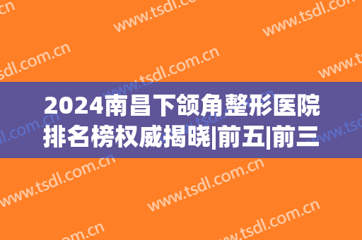 2024南昌下颌角整形医院排名榜权威揭晓|前五|前三必看，网友评分点评