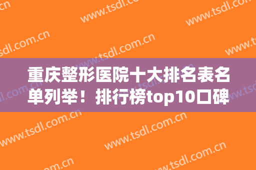 重庆整形医院十大排名表名单列举！排行榜top10口碑飙升！前三的一直备受美誉