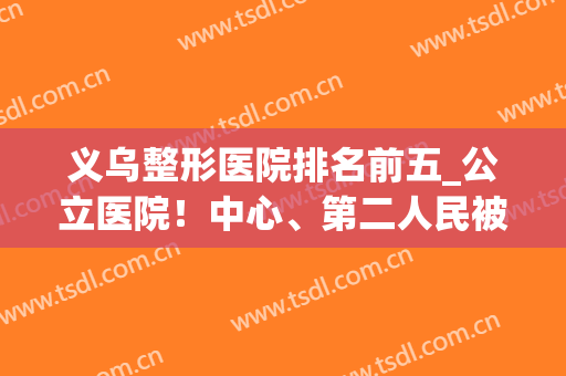 义乌整形医院排名前五_公立医院！中心、第二人民被本地人安利多多(义乌整形医院有哪些)