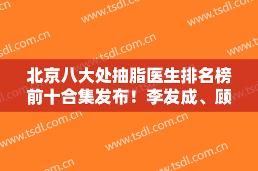 北京八大处抽脂医生排名榜前十合集发布！李发成、顾云鹏等业内大咖实力强！