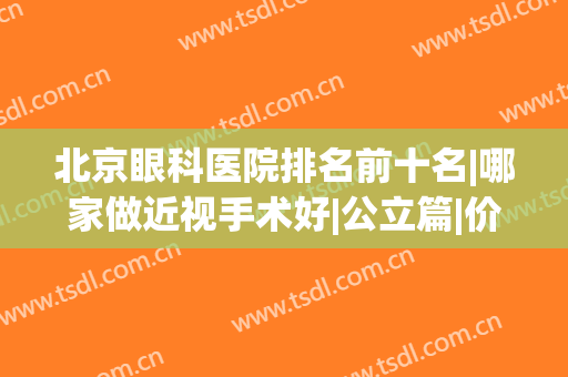 北京眼科医院排名前十名|哪家做近视手术好|公立篇|价格清单(北京近视眼手术哪家医院做的比较好?)