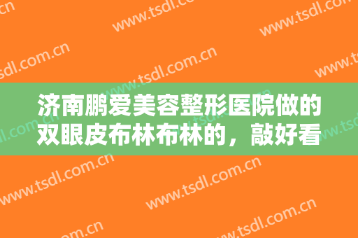 济南鹏爱美容整形医院做的双眼皮布林布林的，敲好看