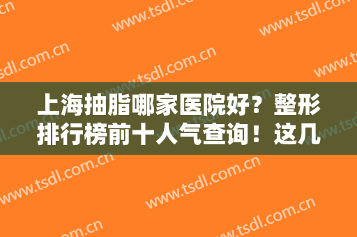 上海抽脂哪家医院好？整形排行榜前十人气查询！这几家被众多网友点赞