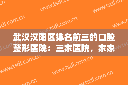 武汉汉阳区排名前三的口腔整形医院：三家医院，家家都是精品！(武汉汉阳医院口腔科怎么样)