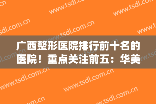 广西整形医院排行前十名的医院！重点关注前五：华美、东方、梦想...(广西整形医生排名)
