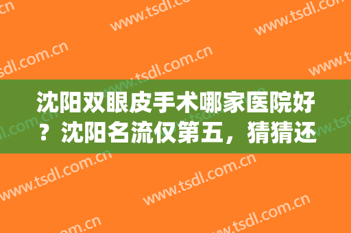 沈阳双眼皮手术哪家医院好？沈阳名流仅第五，猜猜还有哪四家上榜？(沈阳割双眼皮正规医院排行)