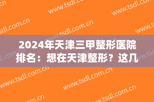 2024年天津三甲整形医院排名：想在天津整形？这几家不可错过！(天津三级整形医院)