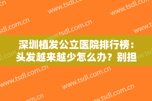 深圳植发公立医院排行榜：头发越来越少怎么办？别担心！来这几家医院帮你解决