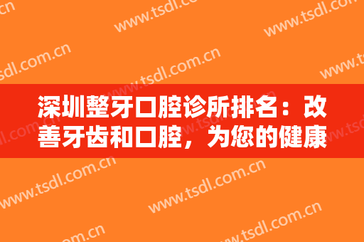 深圳整牙口腔诊所排名：改善牙齿和口腔，为您的健康和美丽添一份力量