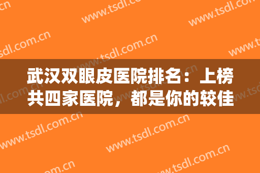 武汉双眼皮医院排名：上榜共四家医院，都是你的较佳选择！(武汉双眼皮口碑好的医生)