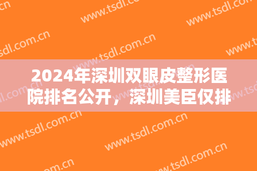 2024年深圳双眼皮整形医院排名公开，深圳美臣仅排第五，前四都是什么医院？