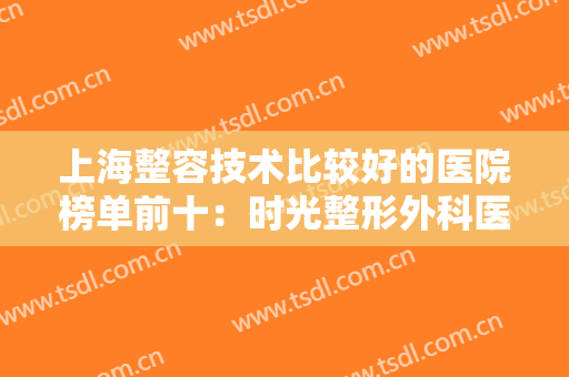 上海整容技术比较好的医院榜单前十：时光整形外科医院位列第一，还有九家较好选择