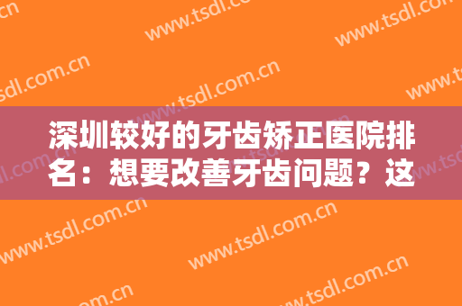 深圳较好的牙齿矫正医院排名：想要改善牙齿问题？这五家医院不妨一试！