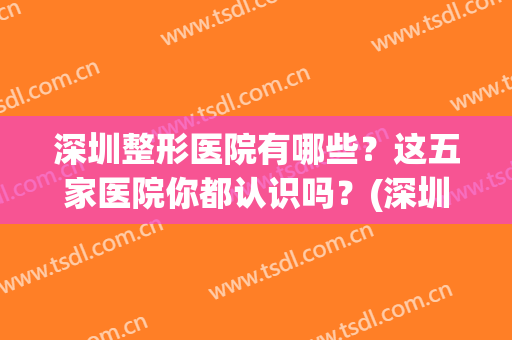 深圳整形医院有哪些？这五家医院你都认识吗？(深圳有权威的整形医院)