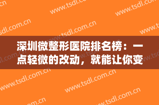 深圳微整形医院排名榜：一点轻微的改动，就能让你变得更加美丽！(深圳微整形三甲医院)