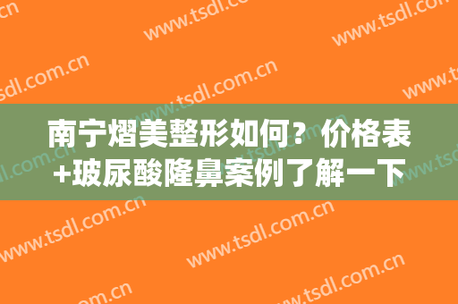 南宁熠美整形如何？价格表+玻尿酸隆鼻案例了解一下！(南宁熠美整形董院长)