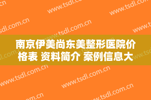 南京伊美尚东美整形医院价格表 资料简介 案例信息大全
