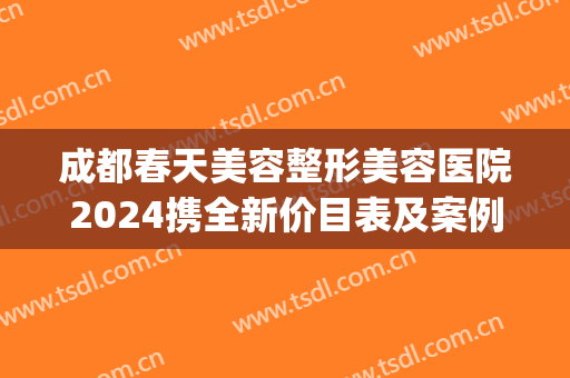 成都春天美容整形美容医院2024携全新价目表及案例震撼来袭!(成都美容整形医院价格)