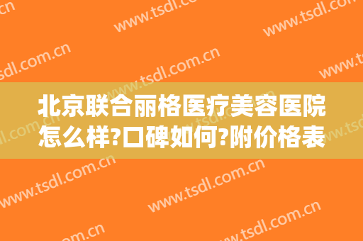 北京联合丽格医疗美容医院怎么样?口碑如何?附价格表及案例(北京联合丽格医疗美容医院地址)