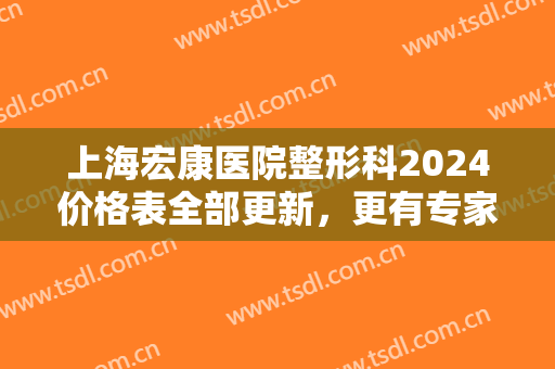 上海宏康医院整形科2024价格表全部更新，更有专家团队在线等你咨询!