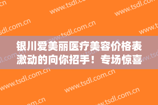 银川爱美丽医疗美容价格表激动的向你招手！专场惊喜价！(银川悦丽美莱医疗美容)