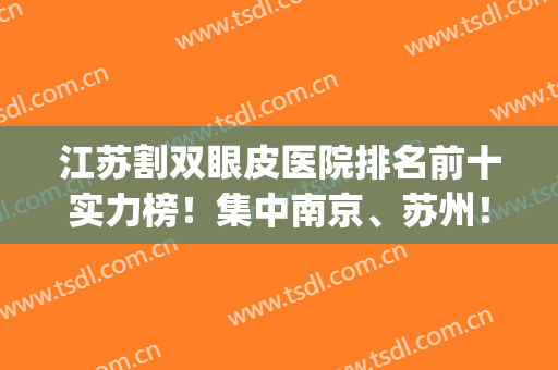 江苏割双眼皮医院排名前十实力榜！集中南京、苏州！谁获2024榜一？(南京的三甲医院双眼皮综合排名)