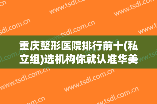重庆整形医院排行前十(私立组)选机构你就认准华美、时光这些有排名的