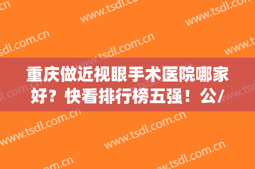 重庆做近视眼手术医院哪家好？快看排行榜五强！公/私立眼科(价格)同时对比