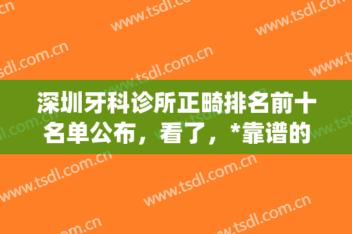深圳牙科诊所正畸排名前十名单公布，看了，*靠谱的还是前3家(深圳牙齿正畸排名)