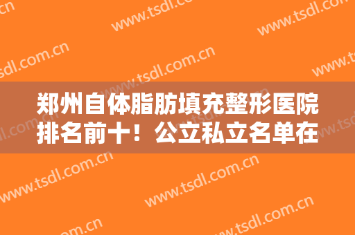 郑州自体脂肪填充整形医院排名前十！公立私立名单在内！细数各大优势！