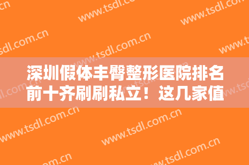 深圳假体丰臀整形医院排名前十齐刷刷私立！这几家值得关注！选一选更了解！