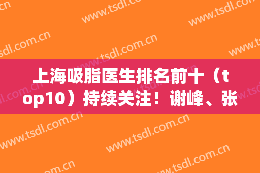 上海吸脂医生排名前十（top10）持续关注！谢峰、张路、袁玉坤等个个是大大佬！