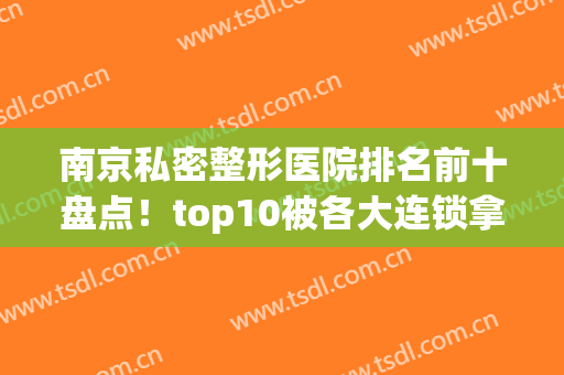南京私密整形医院排名前十盘点！top10被各大连锁拿下！看看实力怎么样？
