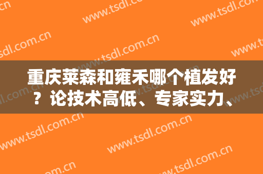 重庆莱森和雍禾哪个植发好？论技术高低、专家实力、价格收费等差异！