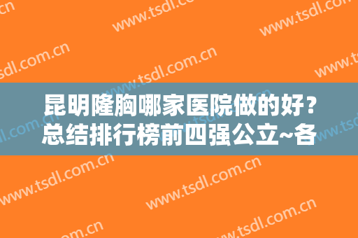 昆明隆胸哪家医院做的好？总结排行榜前四强公立~各有手段且实力不凡