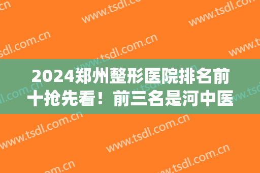 2024郑州整形医院排名前十抢先看！前三名是河中医一附院、美莱、天后(郑州排名第一的整形医院)