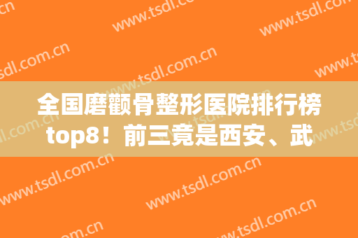 全国磨颧骨整形医院排行榜top8！前三竟是西安、武汉、长沙这几地区机构领衔