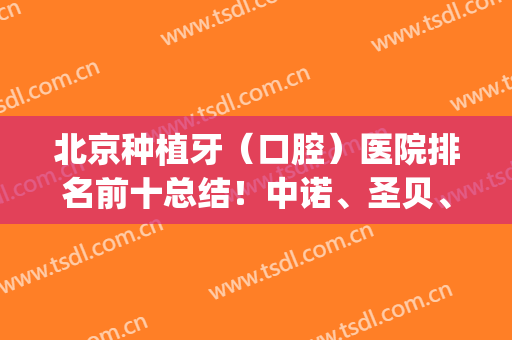 北京种植牙（口腔）医院排名前十总结！中诺、圣贝、北大等凭实力来袭！(北京种植牙医院排行)