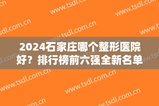 2024石家庄哪个整形医院好？排行榜前六强全新名单发布！公立私立怎么选