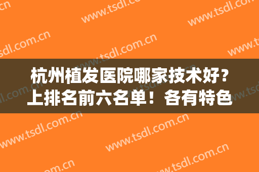 杭州植发医院哪家技术好？上排名前六名单！各有特色包你满意！(杭州最大的植发医院有哪几家)
