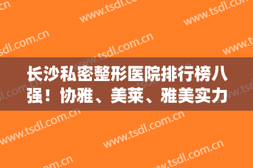 长沙私密整形医院排行榜八强！协雅、美莱、雅美实力完胜!位榜单前3(长沙雅美整形医院口碑怎么样)