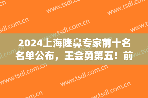 2024上海隆鼻专家前十名名单公布，王会勇第五！前三强等你来翻牌(上海隆鼻最好的医生是谁)