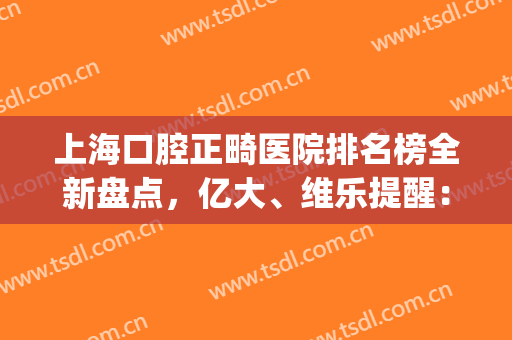 上海口腔正畸医院排名榜全新盘点，亿大、维乐提醒：关注口腔健康(上海牙齿矫正正规医院排名)